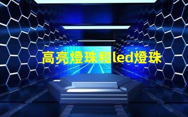 高亮燈珠和led燈珠區別 led透鏡燈珠和普通燈珠區別